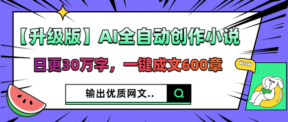 【升级版】AI全自动创作小说，日更30万字，一键成文600章，输出-1.jpg